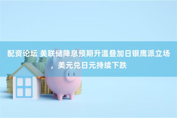 配资论坛 美联储降息预期升温叠加日银鹰派立场，美元兑日元持续下跌