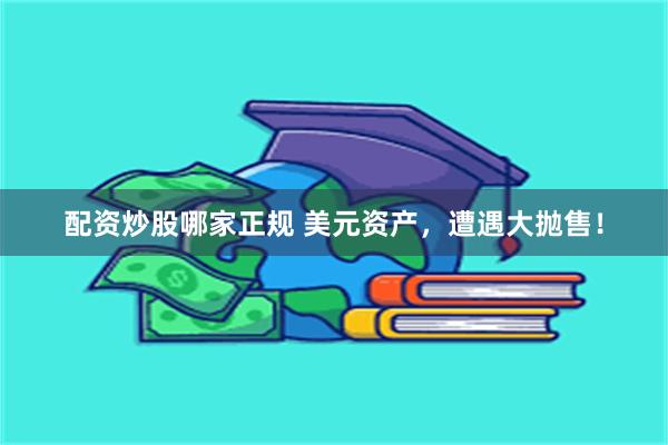 配资炒股哪家正规 美元资产，遭遇大抛售！