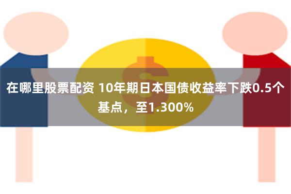 在哪里股票配资 10年期日本国债收益率下跌0.5个基点，至1.300%