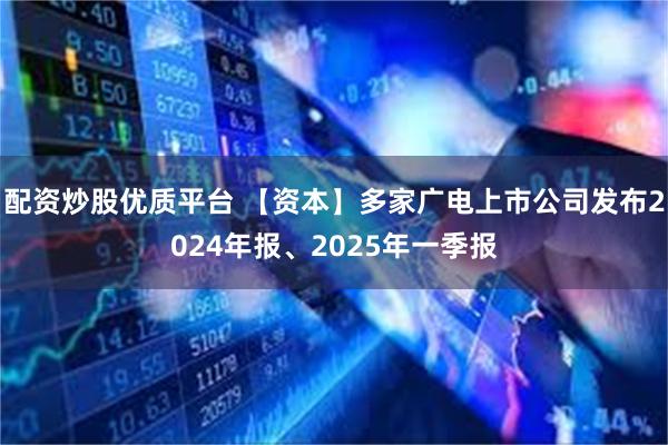 配资炒股优质平台 【资本】多家广电上市公司发布2024年报、2025年一季报