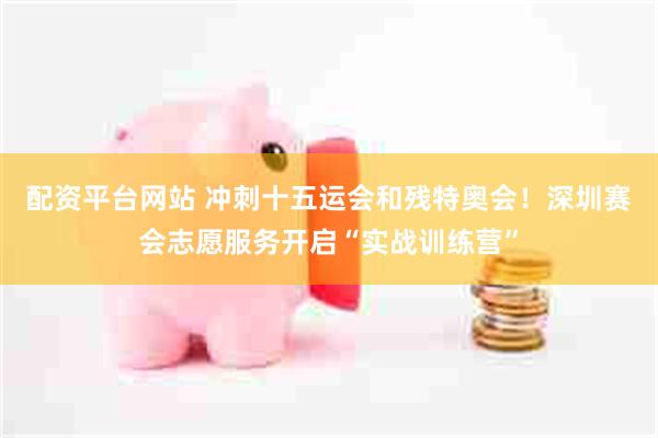 配资平台网站 冲刺十五运会和残特奥会！深圳赛会志愿服务开启“实战训练营”