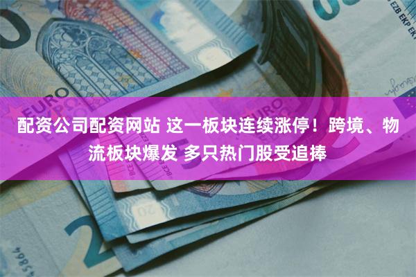 配资公司配资网站 这一板块连续涨停！跨境、物流板块爆发 多只热门股受追捧