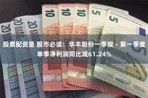 股票配资是 股市必读：华丰股份一季报 - 第一季度单季净利润同比减61.24%