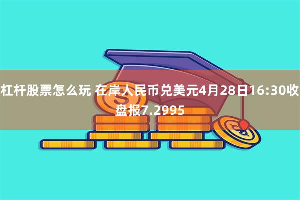 杠杆股票怎么玩 在岸人民币兑美元4月28日16:30收盘报7.2995