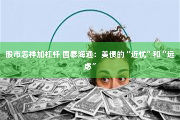 股市怎样加杠杆 国泰海通：美债的“近忧”和“远虑”