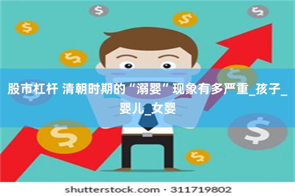 股市杠杆 清朝时期的“溺婴”现象有多严重_孩子_婴儿_女婴