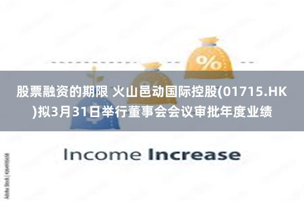 股票融资的期限 火山邑动国际控股(01715.HK)拟3月31日举行董事会会议审批年度业绩