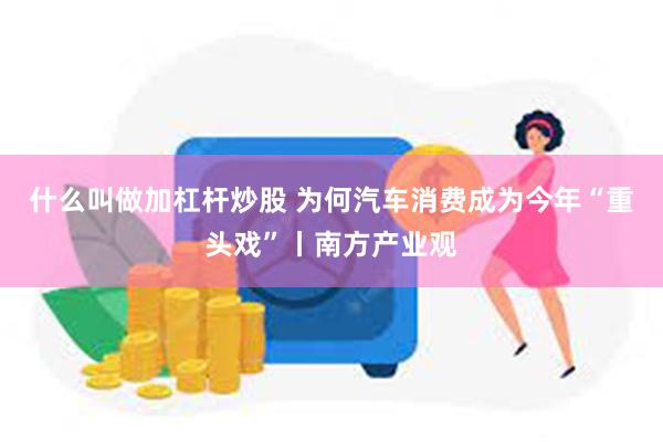 什么叫做加杠杆炒股 为何汽车消费成为今年“重头戏”丨南方产业观