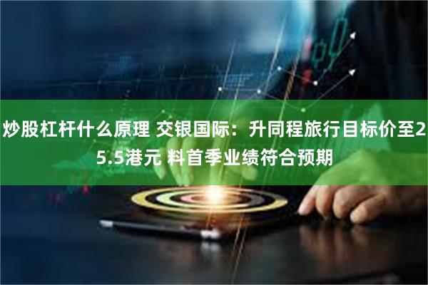 炒股杠杆什么原理 交银国际：升同程旅行目标价至25.5港元 料首季业绩符合预期