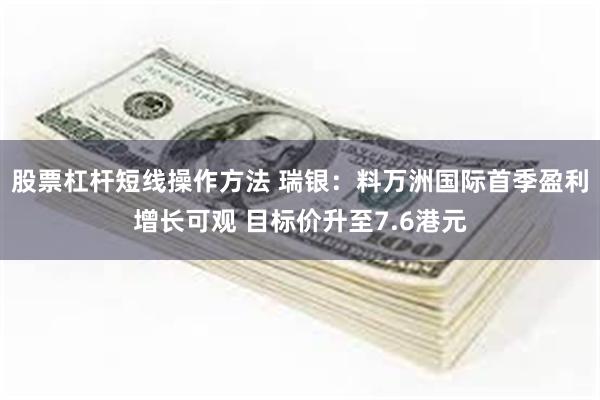 股票杠杆短线操作方法 瑞银：料万洲国际首季盈利增长可观 目标价升至7.6港元