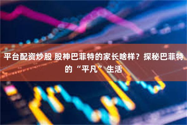平台配资炒股 股神巴菲特的家长啥样？探秘巴菲特的 “平凡” 生活