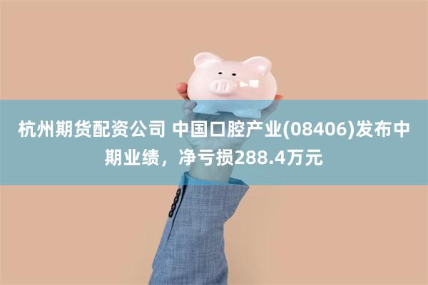 杭州期货配资公司 中国口腔产业(08406)发布中期业绩，净亏损288.4万元