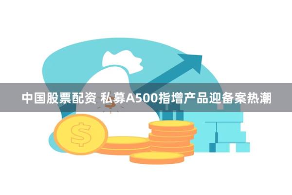 中国股票配资 私募A500指增产品迎备案热潮