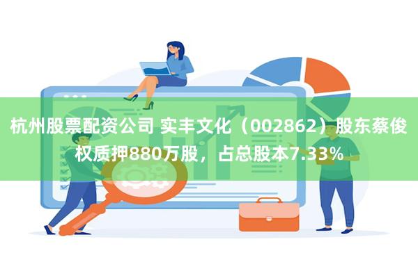 杭州股票配资公司 实丰文化（002862）股东蔡俊权质押880万股，占总股本7.33%