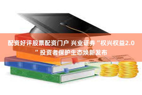 配资好评股票配资门户 兴业证券“权兴权益2.0”投资者保护生态焕新发布
