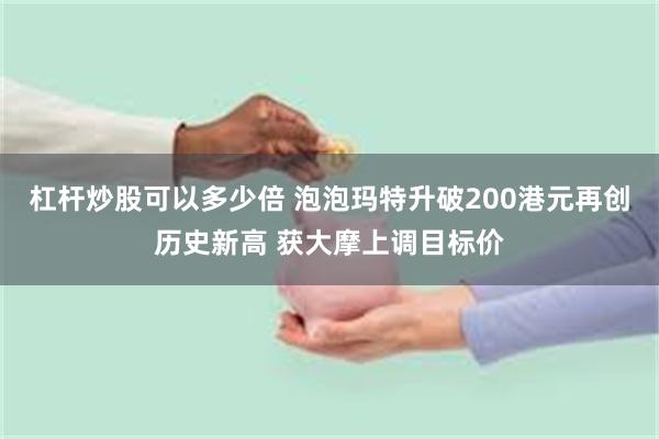 杠杆炒股可以多少倍 泡泡玛特升破200港元再创历史新高 获大摩上调目标价