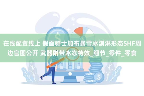 在线配资线上 假面骑士加布暴雪冰淇淋形态SHF周边官图公开 武器附带冰冻特效_细节_零件_零食