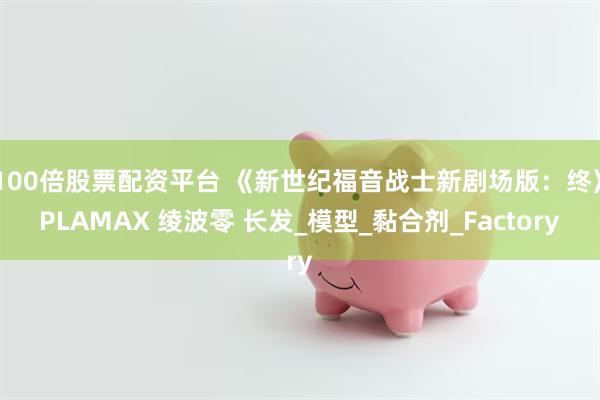 100倍股票配资平台 《新世纪福音战士新剧场版：终》PLAMAX 绫波零 长发_模型_黏合剂_Factory
