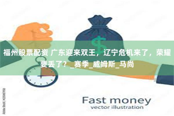 福州股票配资 广东迎来双王，辽宁危机来了，荣耀要丢了？_赛季_威姆斯_马尚