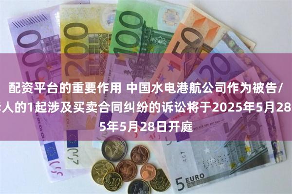 配资平台的重要作用 中国水电港航公司作为被告/被上诉人的1起涉及买卖合同纠纷的诉讼将于2025年5月28日开庭