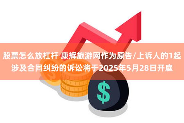 股票怎么放杠杆 康辉旅游网作为原告/上诉人的1起涉及合同纠纷的诉讼将于2025年5月28日开庭