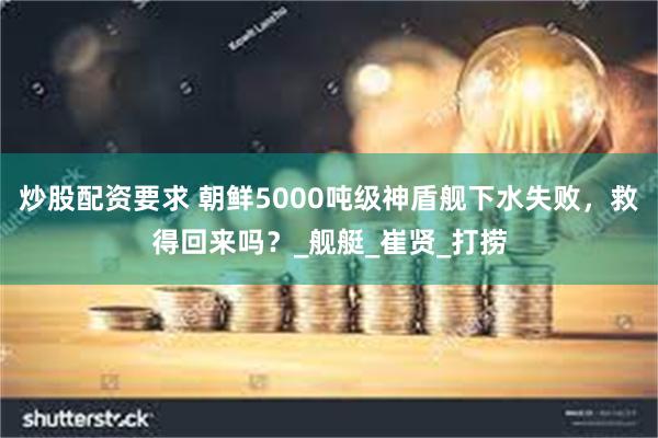 炒股配资要求 朝鲜5000吨级神盾舰下水失败，救得回来吗？_舰艇_崔贤_打捞