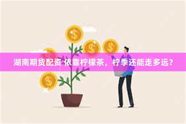 湖南期货配资 依靠柠檬茶，柠季还能走多远？
