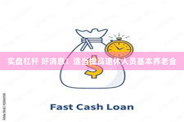 实盘杠杆 好消息！适当提高退休人员基本养老金