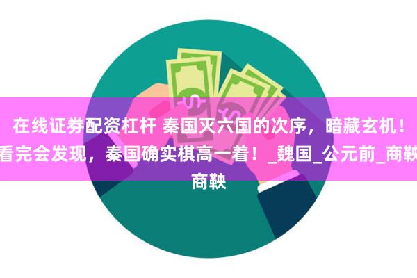 在线证劵配资杠杆 秦国灭六国的次序，暗藏玄机！看完会发现，秦国确实棋高一着！_魏国_公元前_商鞅