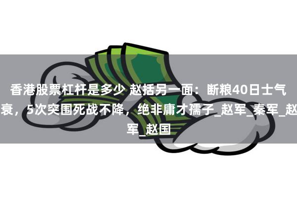 香港股票杠杆是多少 赵括另一面：断粮40日士气不衰，5次突围死战不降，绝非庸才孺子_赵军_秦军_赵国