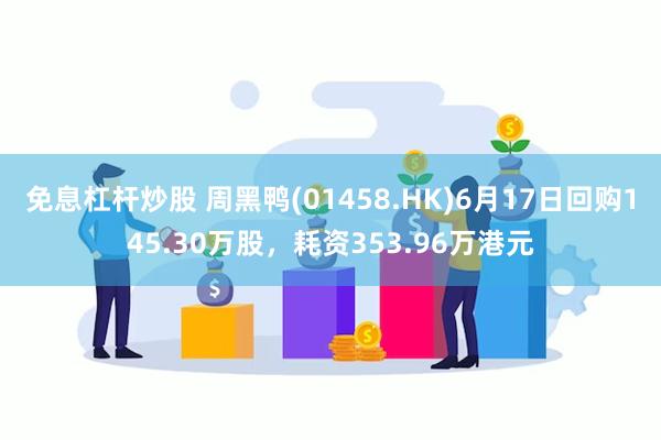 免息杠杆炒股 周黑鸭(01458.HK)6月17日回购145.30万股，耗资353.96万港元