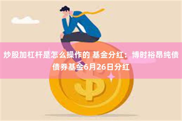 炒股加杠杆是怎么操作的 基金分红：博时裕昂纯债债券基金6月26日分红