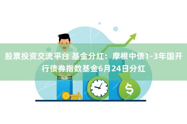 股票投资交流平台 基金分红：摩根中债1-3年国开行债券指数基金6月24日分红