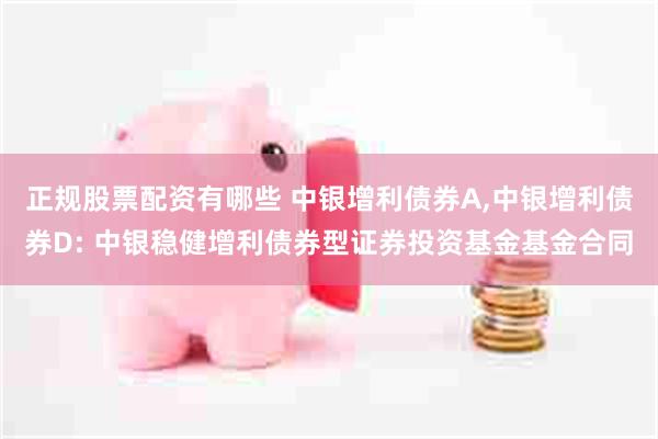正规股票配资有哪些 中银增利债券A,中银增利债券D: 中银稳健增利债券型证券投资基金基金合同