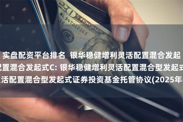 实盘配资平台排名 银华稳健增利灵活配置混合发起式A,银华稳健增利灵活配置混合发起式C: 银华稳健增利灵活配置混合型发起式证券投资基金托管协议(2025年6月修订)