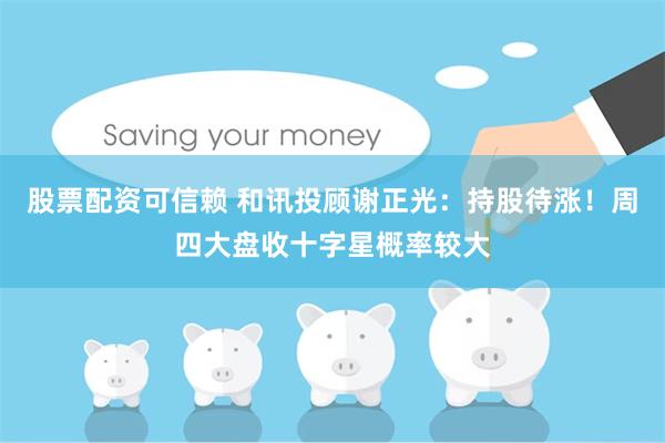 股票配资可信赖 和讯投顾谢正光：持股待涨！周四大盘收十字星概率较大