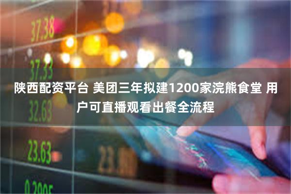陕西配资平台 美团三年拟建1200家浣熊食堂 用户可直播观看出餐全流程