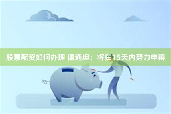 股票配资如何办理 佩通坦：将在15天内努力申辩